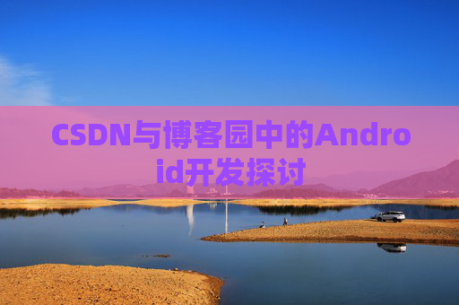 CSDN与博客园中的Android开发探讨